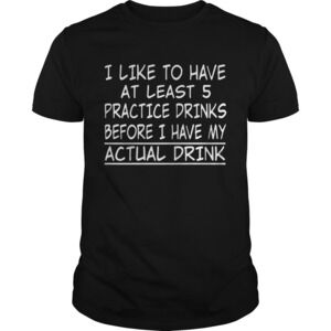 I Like To Have At Least 5 Practice Drinks Before I Have My Actual Drink Shirt